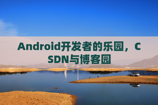 Android开发者的乐园，CSDN与博客园