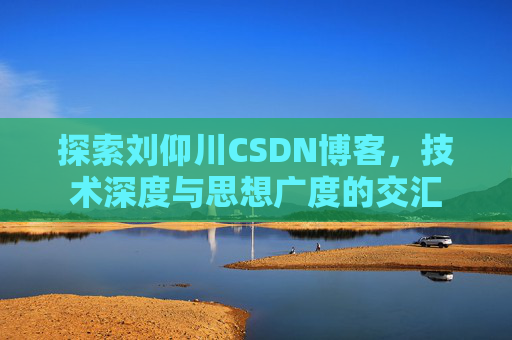 探索刘仰川CSDN博客,技术深度与思想广度的交汇