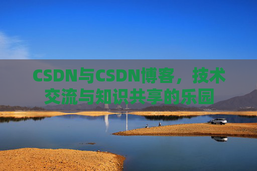 CSDN与CSDN博客，技术交流与知识共享的乐园